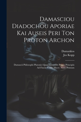 Damasciou Diadochou Aporiae Kai Auseis Peri Ton Proton Archon: Damascii Philosophi Platonici Quaestiones De Primis Principiis Ad Finem Codd. Mscrr. Nu