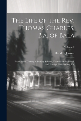The Life of the Rev. Thomas Charles, B.a. of Bala: Promotor of Charity & Sunday Schools, Founder of the British and Foreign Bible Society, Etc; Volume