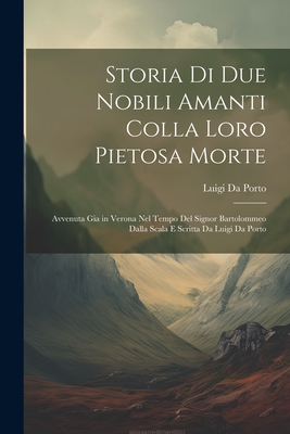 Storia Di Due Nobili Amanti Colla Loro Pietosa Morte: Avvenuta Gia in Verona Nel Tempo Del Signor Bartolommeo Dalla Scala E Scritta Da Luigi Da Porto