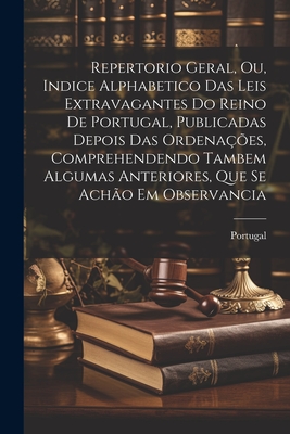 Repertorio Geral, Ou, Indice Alphabetico Das Leis Extravagantes Do Reino De Portugal, Publicadas Depois Das Ordenações, Comprehendendo Tambem Algumas