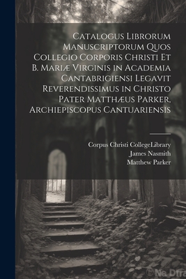 Catalogus Librorum Manuscriptorum Quos Collegio Corporis Christi Et B. Mariæ Virginis in Academia Cantabrigiensi Legavit Reverendissimus in Christo Pa