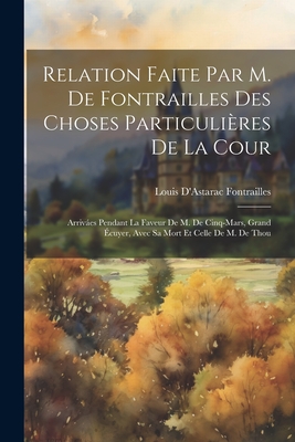 Relation Faite Par M. De Fontrailles Des Choses Particulières De La Cour: Arriváes Pendant La Faveur De M. De Cinq-Mars, Grand Écuyer, Avec Sa Mort Et