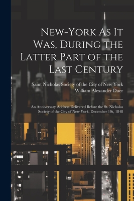 New-York As It Was, During the Latter Part of the Last Century: An Anniversary Address Delivered Before the St. Nicholas Society of the City of New Yo