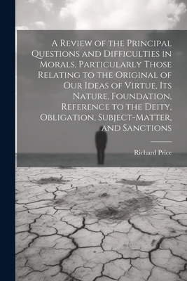 A Review of the Principal Questions and Difficulties in Morals, Particularly Those Relating to the Original of our Ideas of Virtue, its Nature, Founda
