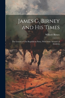 James G. Birney and his Times: The Genesis of The Republican Party, With Some Account of Abolition