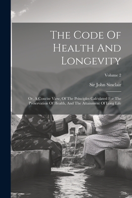 The Code Of Health And Longevity: Or, A Concise View, Of The Principles Calculated For The Preservation Of Health, And The Attainment Of Long Life; Vo