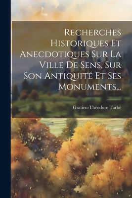 Recherches Historiques Et Anecdotiques Sur La Ville De Sens, Sur Son Antiquité Et Ses Monuments...