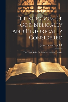 The Kingdom Of God Biblically And Historically Considered: The Tenth Series Of The Cunningham Lectures