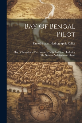 Bay Of Bengal Pilot: Bay Of Bengal And The Coasts Of India And Siam: Including The Nicobar And Andaman Islands