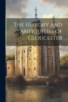 The History and Antiquities of Gloucester