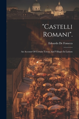 "castelli Romani".: An Account Of Certain Towns And Villages In Latium