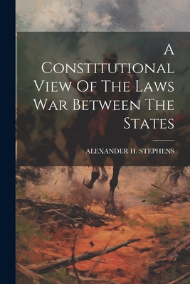 A Constitutional View Of The Laws War Between The States