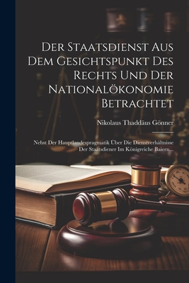 Der Staatsdienst Aus Dem Gesichtspunkt Des Rechts Und Der Nationalökonomie Betrachtet: Nebst Der Hauptlandespragmatik Über Die Dienstverhältnisse Der