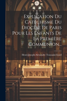 Explication Du Catéchisme Du Diocèse De Paris Pour Les Enfants De La Première Communion...