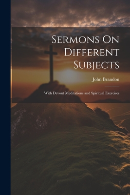 Sermons On Different Subjects: With Devout Meditations and Spiritual Exercises
