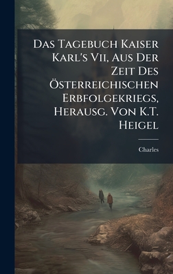 Das Tagebuch Kaiser Karl's Vii, Aus Der Zeit Des Ã-sterreichischen Erbfolgekriegs, Herausg. Von K.T. Heigel