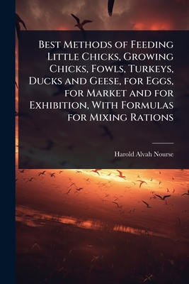 Best Methods of Feeding Little Chicks, Growing Chicks, Fowls, Turkeys, Ducks and Geese, for Eggs, for Market and for Exhibition, With Formulas for Mix