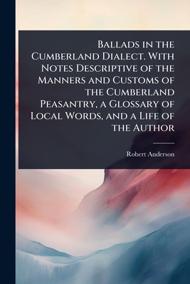 Ballads in the Cumberland Dialect. With Notes Descriptive of the Manners and Customs of the Cumberland Peasantry, a Glossary of Local Words, and a Lif