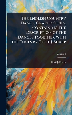 The English Country Dance, Graded Series. Containing the Description of the Dances Together With the Tunes by Cecil J. Sharp