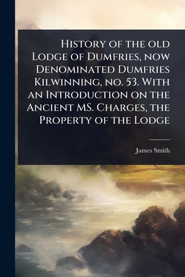 History of the old Lodge of Dumfries, now Denominated Dumfries Kilwinning, no. 53. With an Introduction on the Ancient MS. Charges, the Property of th