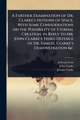 A Farther Examination of Dr. Clarke's Notions of Space, With Some Considerations on the Possibility of Eternal Creation, in Reply to Mr. John Clarke's