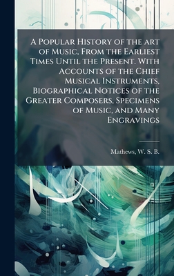 A Popular History of the art of Music, From the Earliest Times Until the Present. With Accounts of the Chief Musical Instruments, Biographical Notices