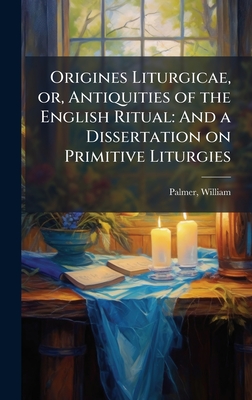 Origines Liturgicae, or, Antiquities of the English Ritual: And a Dissertation on Primitive Liturgies
