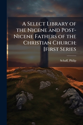 A Select Library of the Nicene and Post-Nicene Fathers of the Christian Church: [first Series