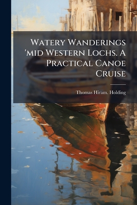 Watery Wanderings 'mid Western Lochs. A Practical Canoe Cruise
