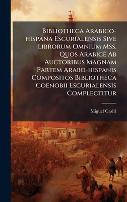 Bibliotheca Arabico-hispana Escurialensis Sive Librorum Omnium Mss. Quos Arabicè Ab Auctoribus Magnam Partem Arabo-hispanis Compositos Bibliotheca Coe