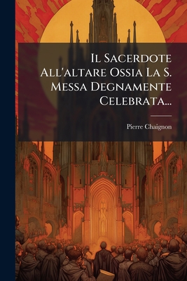 Il Sacerdote All'altare Ossia La S. Messa Degnamente Celebrata...