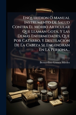 Enquiridion Ã' Manual Instrumento De Salud Contra El Morbo Articular Que Llaman Gota, Y Las DemÃ s Enfermedades, Que Por Catarro, Y Destilacion De La