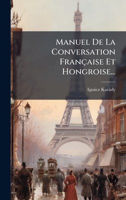 Manuel De La Conversation Française Et Hongroise...