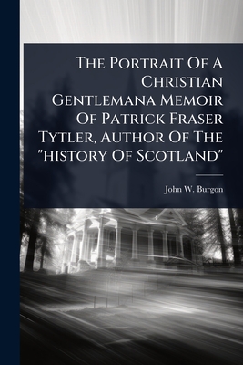 The Portrait Of A Christian Gentlemana Memoir Of Patrick Fraser Tytler, Author Of The "history Of Scotland"