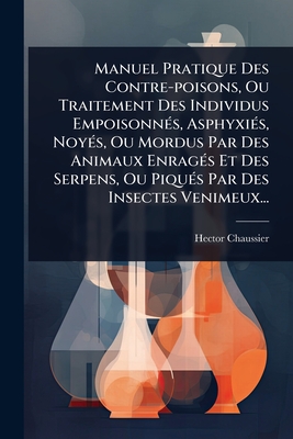 Manuel Pratique Des Contre-poisons, Ou Traitement Des Individus EmpoisonnÃ(c)s, AsphyxiÃ(c)s, NoyÃ(c)s, Ou Mordus Par Des Animaux EnragÃ(c)s Et Des Se
