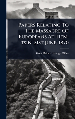 Papers Relating To The Massacre Of Europeans At Tien-tsin, 21st June, 1870
