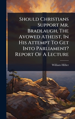 Should Christians Support Mr. Bradlaugh, The Avowed Atheist, In His Attempt To Get Into Parliament? Report Of A Lecture