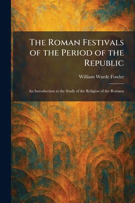 The Roman Festivals of the Period of the Republic: An Introduction to the Study of the Religion of the Romans