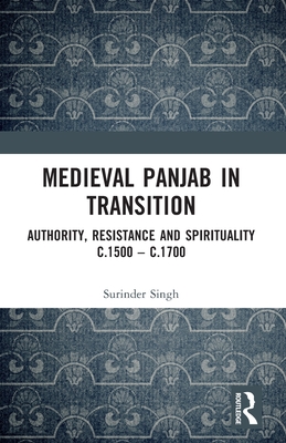 Medieval Panjab in Transition: Authority, Resistance and Spirituality C.1500 - C.1700