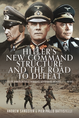 Hitler's New Command Structure and the Road to Defeat: A Study Through Field Marshals Kesselring, Rommel and Model