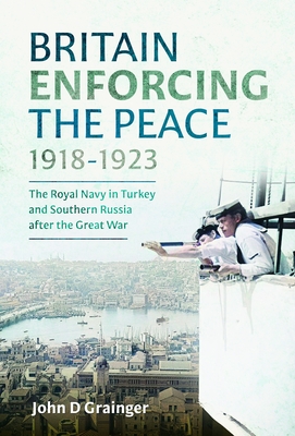 Britain Enforcing the Peace, 1918-1923: The Royal Navy in Turkey and Southern Russia After the Great War