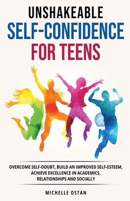Unshakeable Self-Confidence for Teens: Overcome Self-Doubt, Build an Improved Self esteem, And Achieve Excellence in Academics, Relationships, And Soc