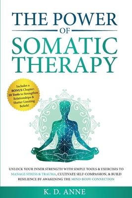 The Power of Somatic Therapy: Unlock Your Inner Strength with Simple Tools & Exercises to Manage Stress & Trauma, Cultivate Self-Compassion, & Build R