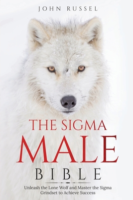 Sigma Male Bible: Discover the Rules to Be Independent, Confident, Self-Sufficient, and Strong Enough to Be Alpha. Unleash the Lone Wolf and Master th