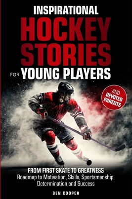 Inspirational Hockey Stories for Young Players and their Devoted Parents: From First Skate To Greatness-A Roadmap To Motivation, Skills, Sportsmanship