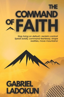 The Command of Faith: Stop living on default-reclaim control! Speak boldly, command fearlessly, shape realities, move mountains!