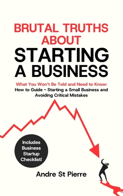 Brutal Truths About Starting a Business: What You Won't Be Told and Need to Know: How to Guide - Starting a Small Business and Avoiding Critical Mista
