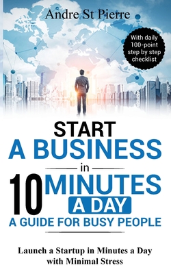 Start a Business in 10 Minutes a Day: A Guide for Busy People: Launch a Startup in Minutes a Day with Minimal Stress (with daily 100-point step by ste