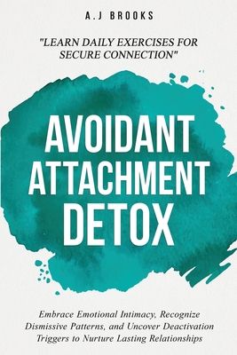 Avoidant Attachment Detox: Embrace Emotional Intimacy, Recognize Dismissive Patterns, and Uncover Deactivation Triggers to Nurture Lasting Relationshi