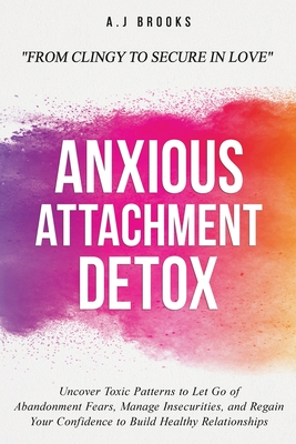 Anxious Attachment Detox: Uncover Toxic Patterns to Let Go of Abandonment Fears, Manage Insecurities, and Regain Your Confidence to Build Healthy Rela